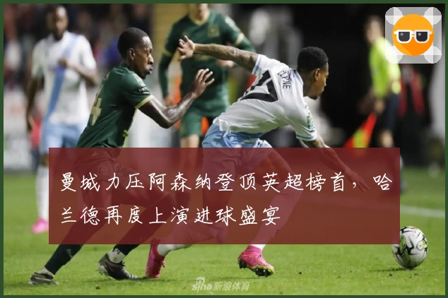 曼城力压阿森纳登顶英超榜首，哈兰德再度上演进球盛宴