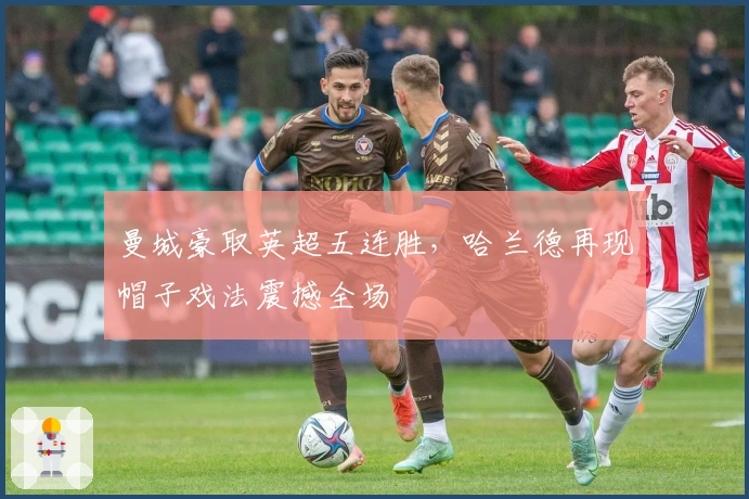 曼城豪取英超五连胜，哈兰德再现帽子戏法震撼全场