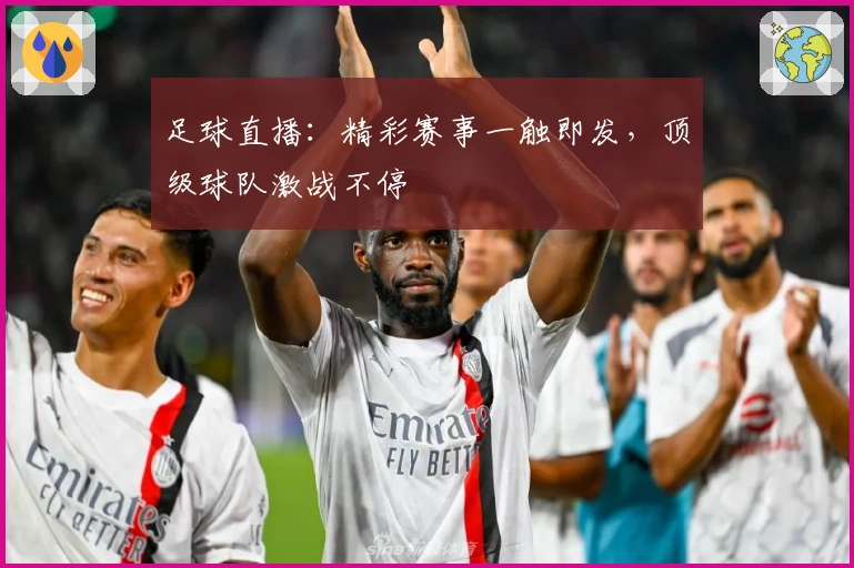 足球直播：精彩赛事一触即发，顶级球队激战不停