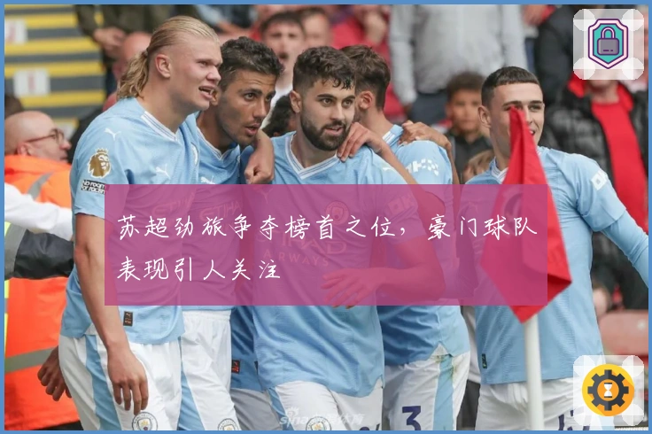 苏超劲旅争夺榜首之位，豪门球队表现引人关注