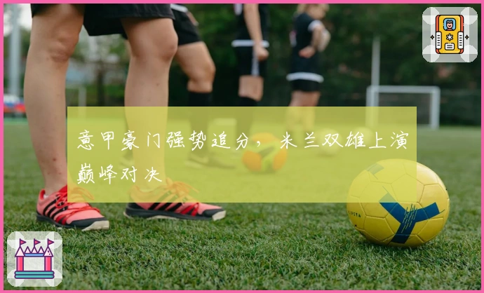 意甲豪门强势追分，米兰双雄上演巅峰对决