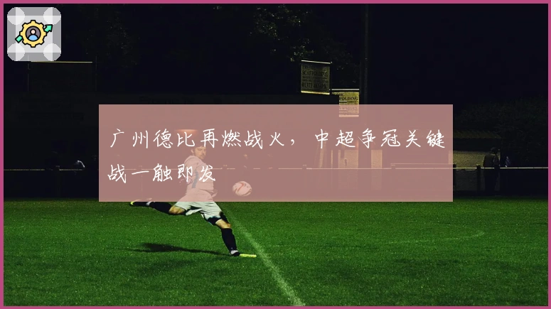广州德比再燃战火，中超争冠关键战一触即发