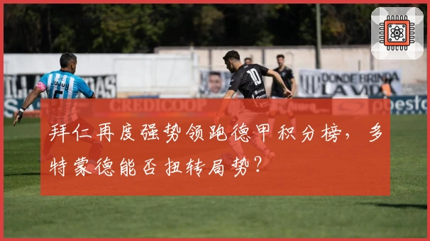 拜仁再度强势领跑德甲积分榜，多特蒙德能否扭转局势？