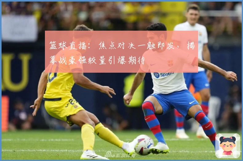 篮球直播：焦点对决一触即发，揭幕战豪强较量引爆期待