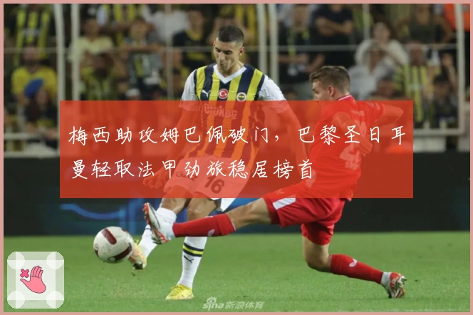 梅西助攻姆巴佩破门,巴黎圣日耳曼轻取法甲劲旅稳居榜首