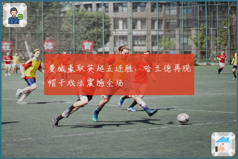 曼城豪取英超五连胜，哈兰德再现帽子戏法震撼全场