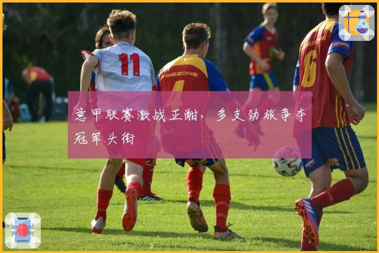意甲联赛激战正酣，多支劲旅争夺冠军头衔