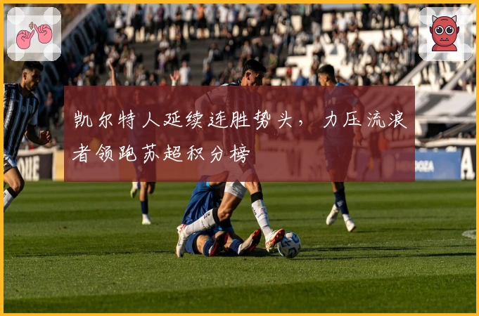 凯尔特人延续连胜势头，力压流浪者领跑苏超积分榜