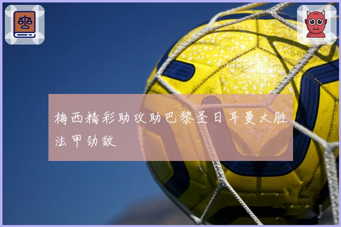 梅西精彩助攻助巴黎圣日耳曼大胜法甲劲敌