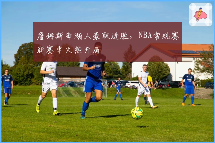 詹姆斯率湖人豪取连胜，NBA常规赛新赛季火热开局