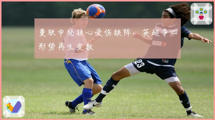 曼联中场核心受伤缺阵，英超争四形势再生变数