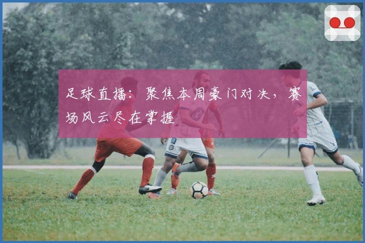 足球直播：聚焦本周豪门对决，赛场风云尽在掌握
