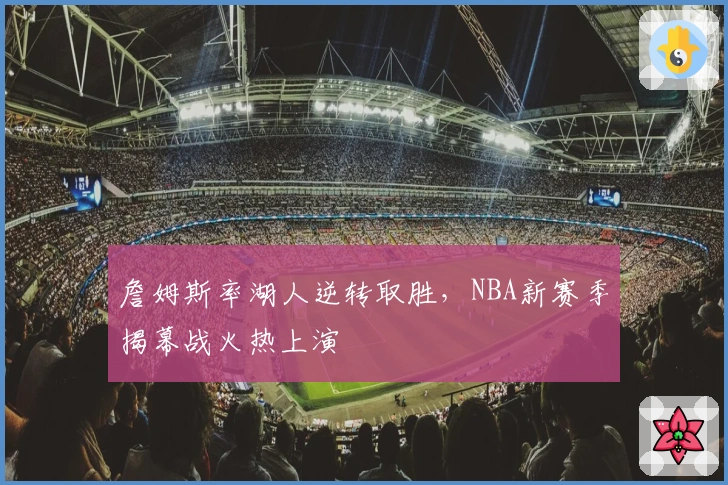 詹姆斯率湖人逆转取胜，NBA新赛季揭幕战火热上演