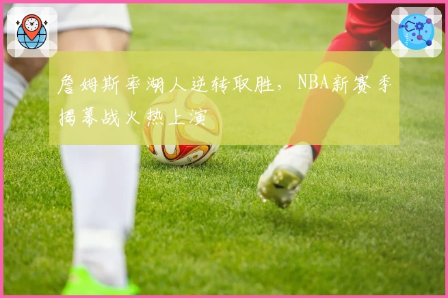 詹姆斯率湖人逆转取胜,NBA新赛季揭幕战火热上演