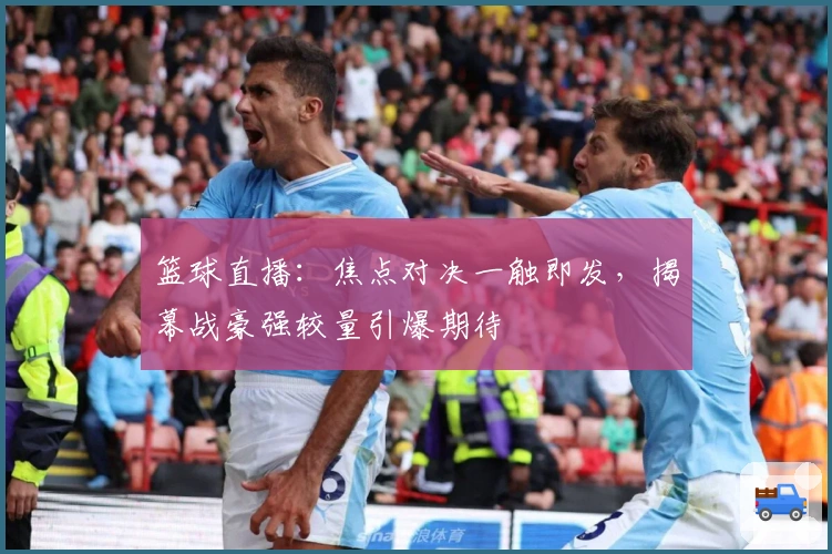 篮球直播：焦点对决一触即发，揭幕战豪强较量引爆期待