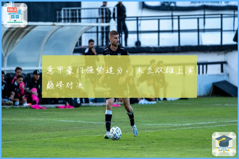 意甲豪门强势追分，米兰双雄上演巅峰对决