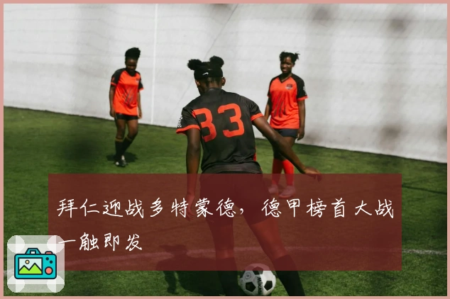 拜仁迎战多特蒙德，德甲榜首大战一触即发