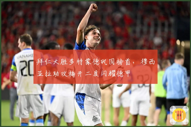 拜仁大胜多特蒙德巩固榜首，穆西亚拉助攻梅开二度闪耀德甲